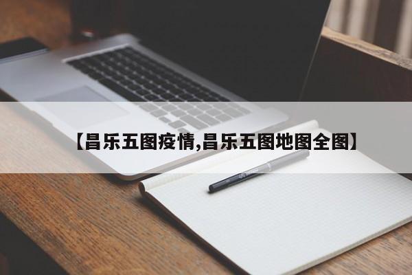 【昌乐五图疫情,昌乐五图地图全图】